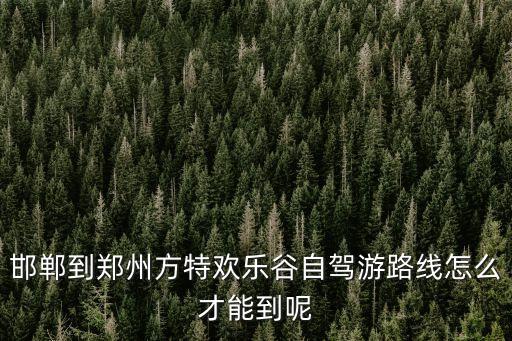邯郸到郑州方特欢乐谷自驾游路线怎么才能到呢