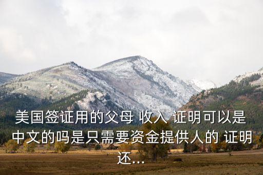 美国签证用的父母 收入 证明可以是中文的吗是只需要资金提供人的 证明还...