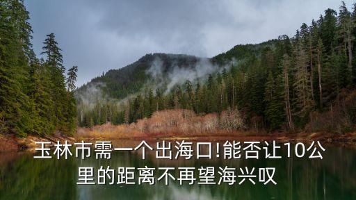  玉林市需一个出海口!能否让10公里的距离不再望海兴叹