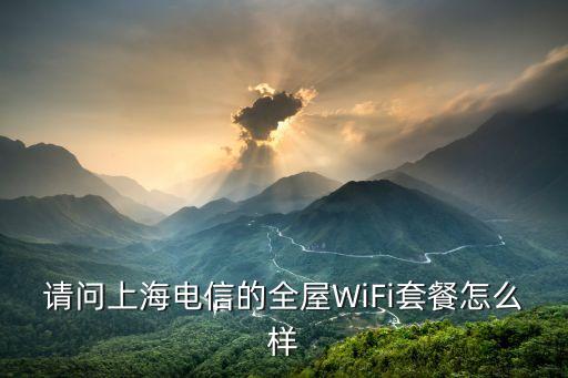 请问上海电信的全屋WiFi套餐怎么样