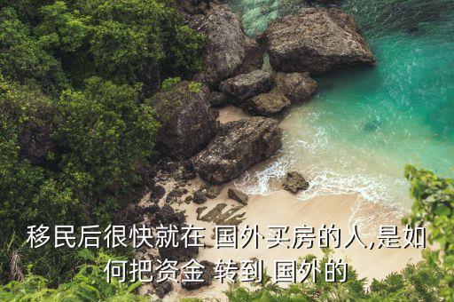 移民后很快就在 国外买房的人,是如何把资金 转到 国外的
