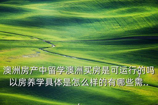 澳洲房产中留学澳洲买房是可运行的吗以房养学具体是怎么样的有哪些需...