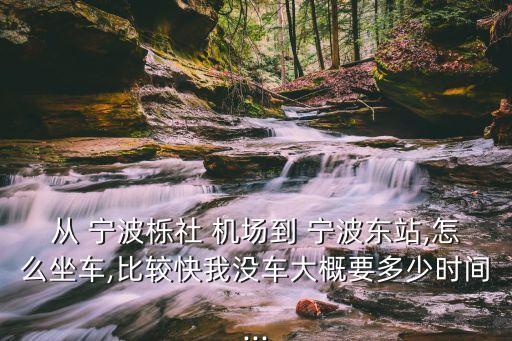 从 宁波栎社 机场到 宁波东站,怎么坐车,比较快我没车大概要多少时间...