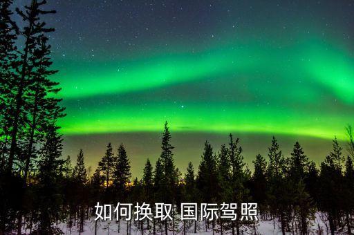 如何换取 国际驾照