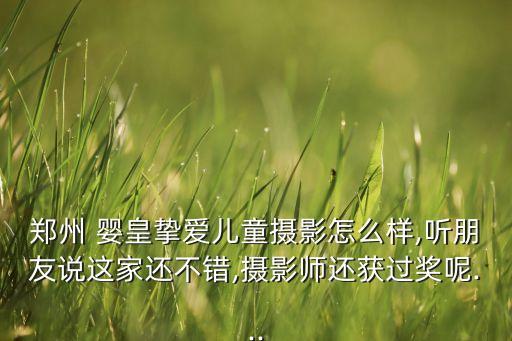 郑州 婴皇挚爱儿童摄影怎么样,听朋友说这家还不错,摄影师还获过奖呢...