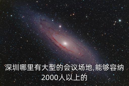 深圳哪里有大型的会议场地,能够容纳2000人以上的