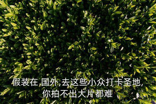 假装在 国外,去这些小众打卡圣地,你拍不出大片都难