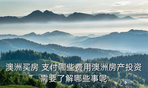 澳洲买房 支付哪些费用澳洲房产投资需要了解哪些事呢