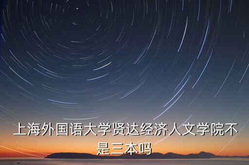  上海外国语大学贤达经济人文学院不是三本吗