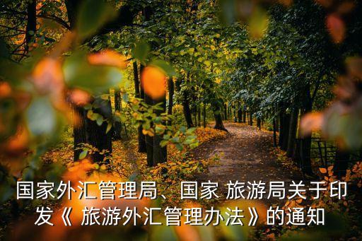 国家外汇管理局、国家 旅游局关于印发《 旅游外汇管理办法》的通知