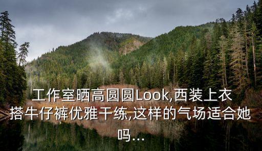  工作室晒高圆圆Look,西装上衣搭牛仔裤优雅干练,这样的气场适合她吗...