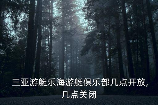  三亚游艇乐海游艇俱乐部几点开放,几点关闭