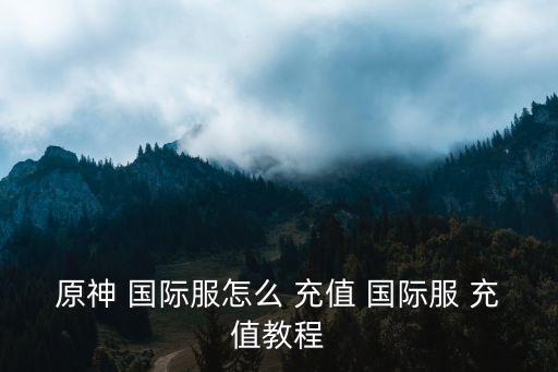 原神 国际服怎么 充值 国际服 充值教程