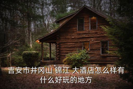 吉安市井冈山 锦江 大酒店怎么样有什么好玩的地方
