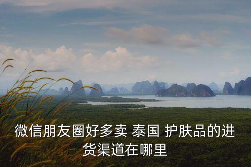 微信朋友圈好多卖 泰国 护肤品的进货渠道在哪里