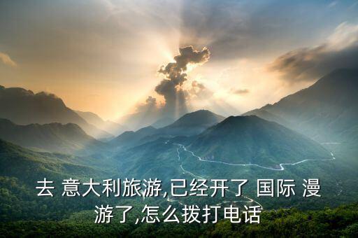 去 意大利旅游,已经开了 国际 漫游了,怎么拨打电话