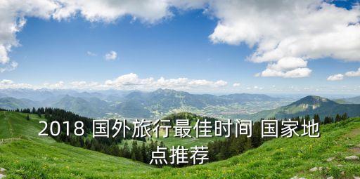 2018 国外旅行最佳时间 国家地点推荐