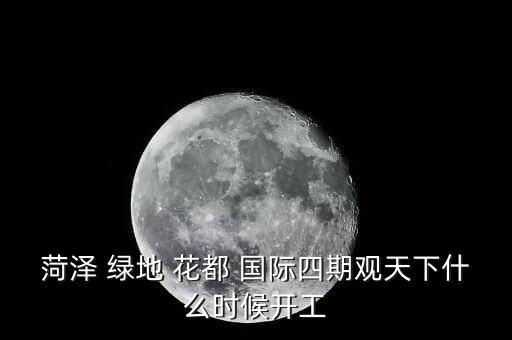 菏泽 绿地 花都 国际四期观天下什么时候开工