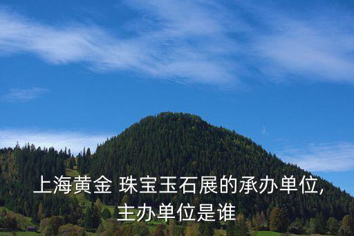  上海黄金 珠宝玉石展的承办单位,主办单位是谁