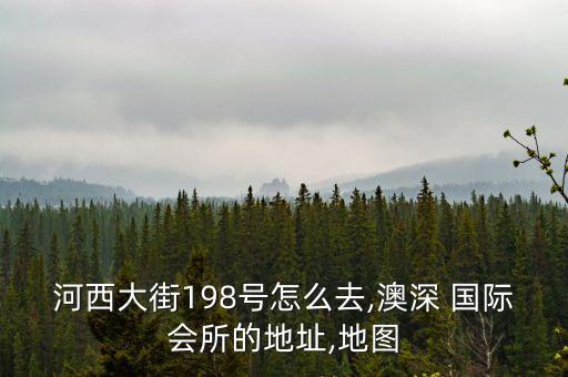 河西大街198号怎么去,澳深 国际会所的地址,地图