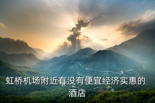虹桥机场附近有没有便宜经济实惠的 酒店