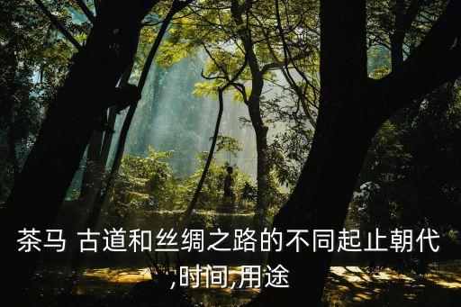 茶马 古道和丝绸之路的不同起止朝代,时间,用途