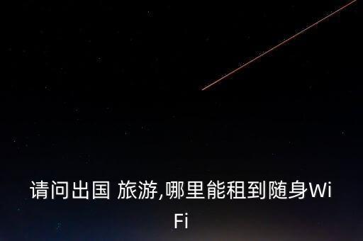 请问出国 旅游,哪里能租到随身WiFi