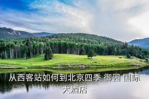 从西客站如何到北京四季 御园 国际大酒店