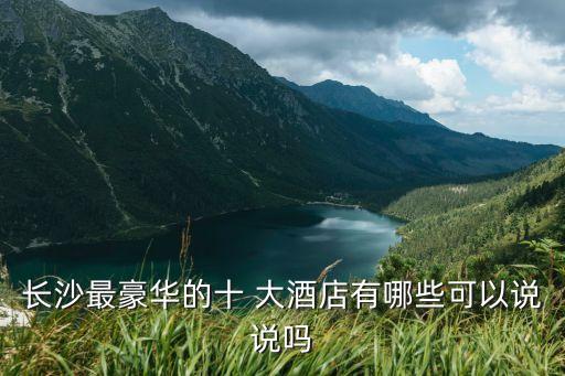 长沙最豪华的十 大酒店有哪些可以说说吗
