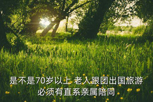 是不是70岁以上 老人跟团出国旅游必须有直系亲属陪同
