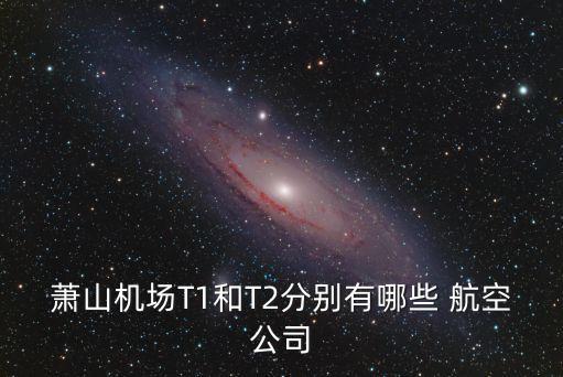 萧山机场T1和T2分别有哪些 航空公司