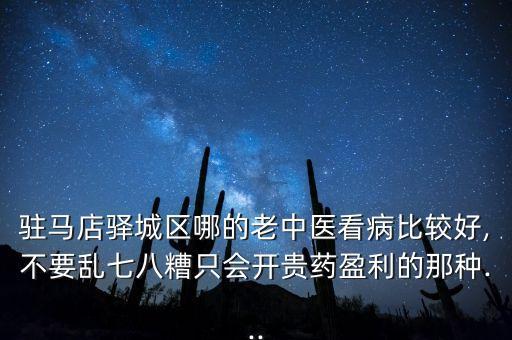 驻马店驿城区哪的老中医看病比较好,不要乱七八糟只会开贵药盈利的那种...