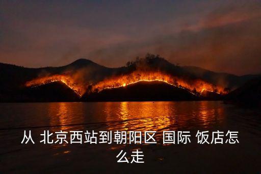 从 北京西站到朝阳区 国际 饭店怎么走