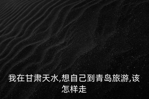 我在甘肃天水,想自己到青岛旅游,该怎样走