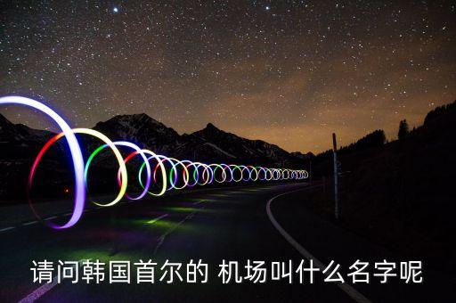 请问韩国首尔的 机场叫什么名字呢