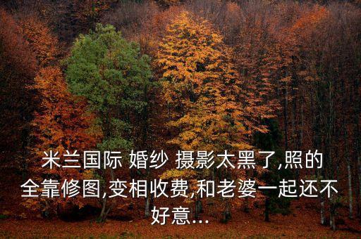  米兰国际 婚纱 摄影太黑了,照的全靠修图,变相收费,和老婆一起还不好意...