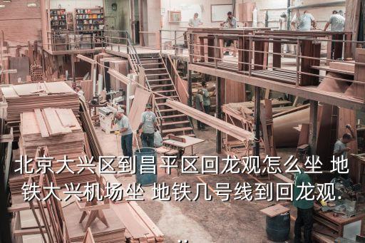 北京大兴区到昌平区回龙观怎么坐 地铁大兴机场坐 地铁几号线到回龙观...