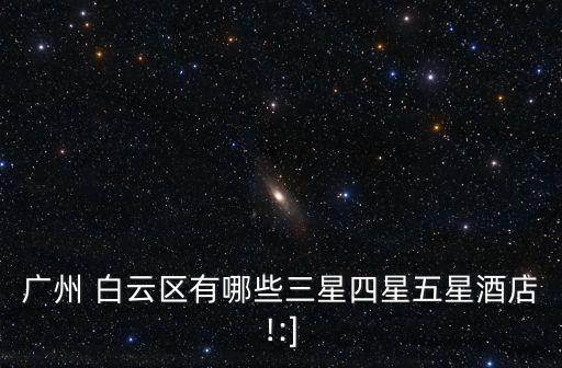 广州 白云区有哪些三星四星五星酒店!:]
