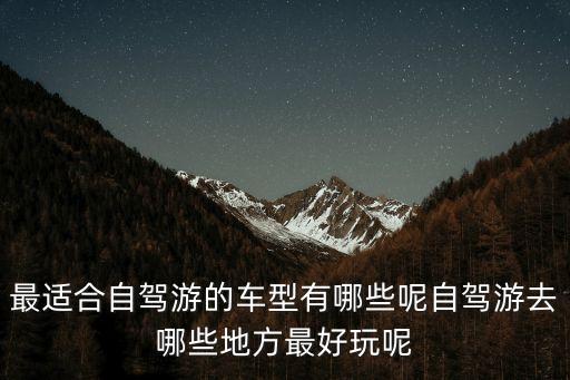 最适合自驾游的车型有哪些呢自驾游去哪些地方最好玩呢
