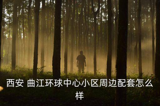 西安 曲江环球中心小区周边配套怎么样