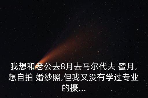 我想和老公去8月去马尔代夫 蜜月,想自拍 婚纱照,但我又没有学过专业的摄...