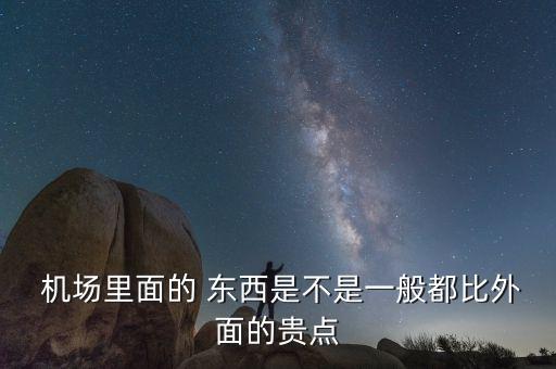  机场里面的 东西是不是一般都比外面的贵点