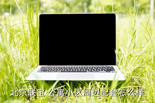 北京联宝 公寓小区周边配套怎么样