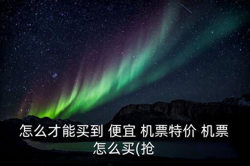怎么才能买到 便宜 机票特价 机票怎么买(抢