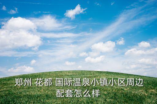  郑州 花都 国际温泉小镇小区周边配套怎么样