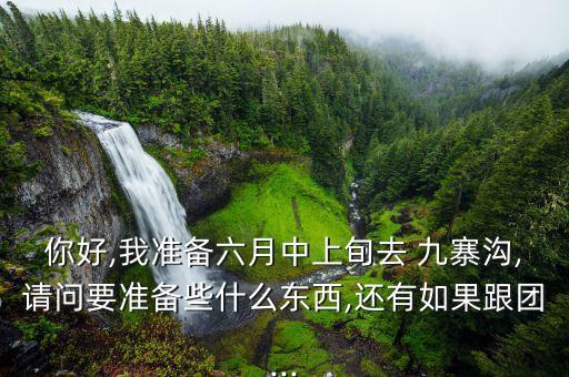 你好,我准备六月中上旬去 九寨沟,请问要准备些什么东西,还有如果跟团...