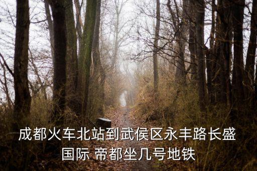  成都火车北站到武侯区永丰路长盛 国际 帝都坐几号地铁