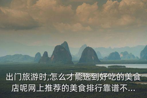 出门旅游时,怎么才能选到好吃的美食店呢网上推荐的美食排行靠谱不...