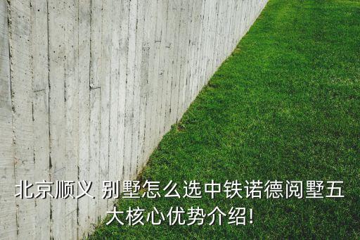 北京顺义 别墅怎么选中铁诺德阅墅五大核心优势介绍!