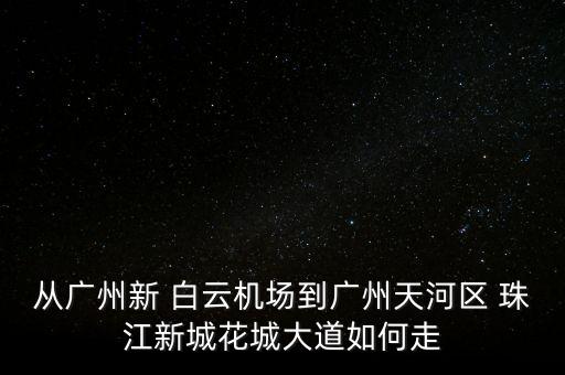 从广州新 白云机场到广州天河区 珠江新城花城大道如何走